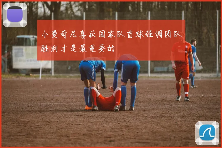小曼奇尼喜获国家队首球强调团队胜利才是最重要的