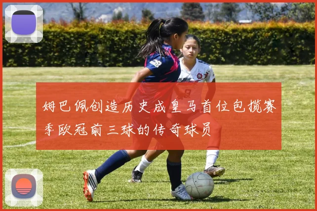 姆巴佩创造历史成皇马首位包揽赛季欧冠前三球的传奇球员