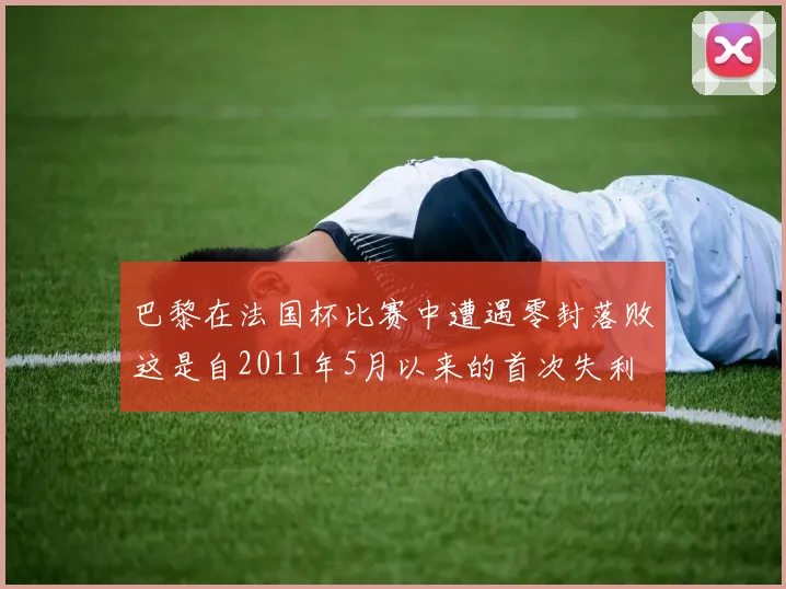 巴黎在法国杯比赛中遭遇零封落败这是自2011年5月以来的首次失利