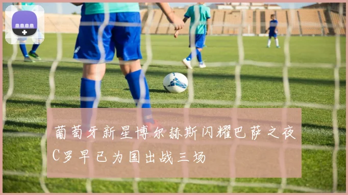 葡萄牙新星博尔赫斯闪耀巴萨之夜C罗早已为国出战三场