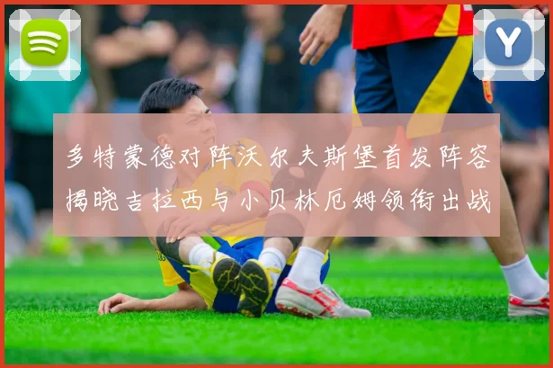 多特蒙德对阵沃尔夫斯堡首发阵容揭晓吉拉西与小贝林厄姆领衔出战