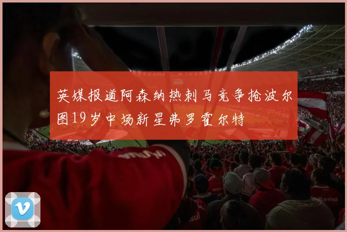 英媒报道阿森纳热刺马竞争抢波尔图19岁中场新星弗罗霍尔特