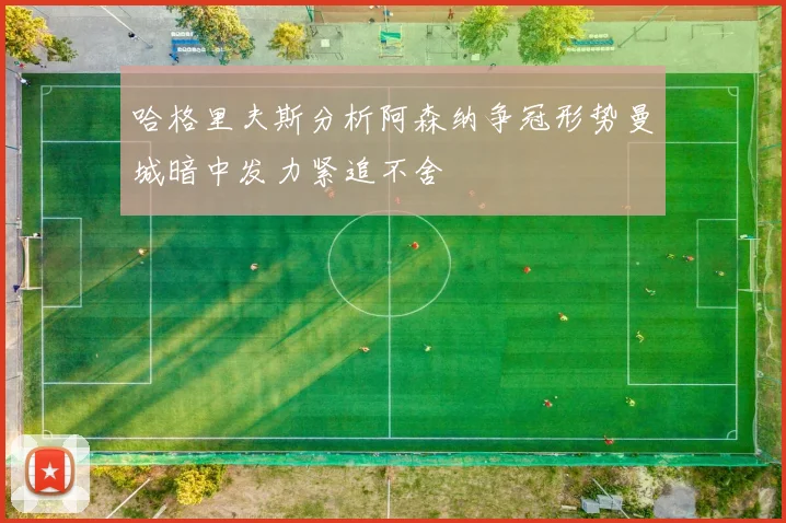 哈格里夫斯分析阿森纳争冠形势曼城暗中发力紧追不舍