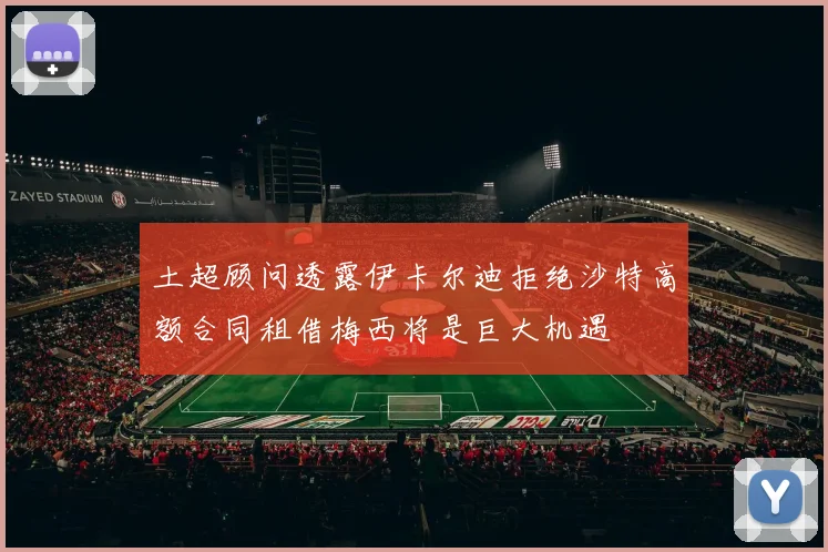 土超顾问透露伊卡尔迪拒绝沙特高额合同租借梅西将是巨大机遇