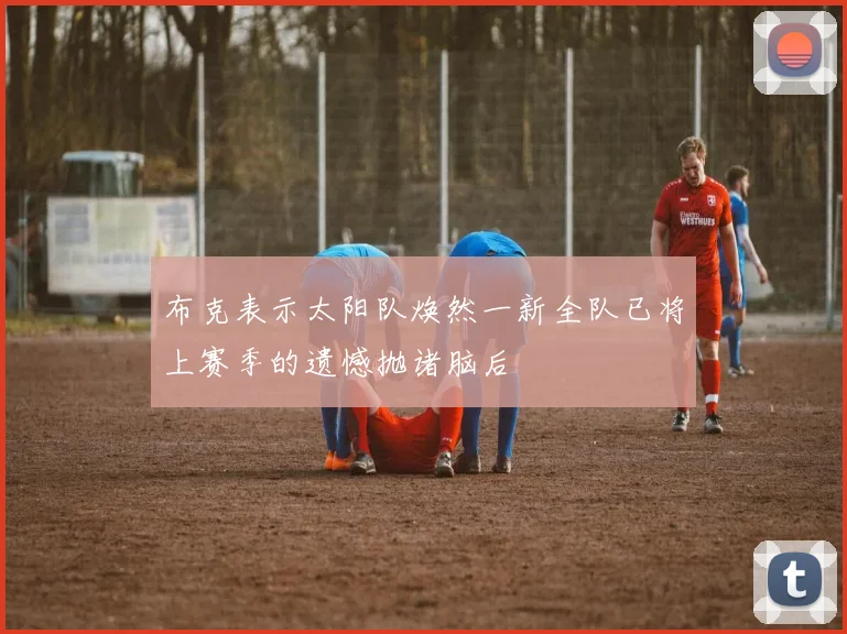 布克表示太阳队焕然一新全队已将上赛季的遗憾抛诸脑后